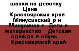 шапки на девочку › Цена ­ 150 - Красноярский край, Минусинский р-н, Минусинск г. Дети и материнство » Детская одежда и обувь   . Красноярский край